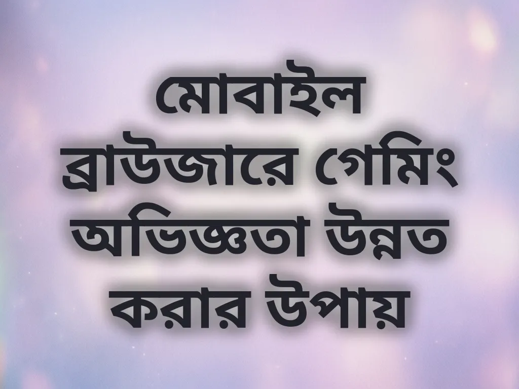 মোবাইল ব্রাউজারে গেমিং অভিজ্ঞতা উন্নত করার উপায়