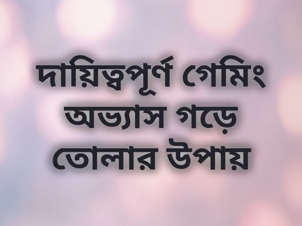 দায়িত্বপূর্ণ গেমিং অভ্যাস গড়ে তোলার উপায়